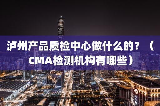 泸州产品质检中心做什么的？（CMA检测机构有哪些）