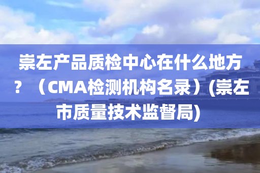 崇左产品质检中心在什么地方？（CMA检测机构名录）(崇左市质量技术监督局) 